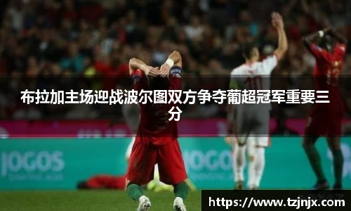 布拉加主场迎战波尔图双方争夺葡超冠军重要三分