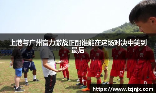 上港与广州富力激战正酣谁能在这场对决中笑到最后